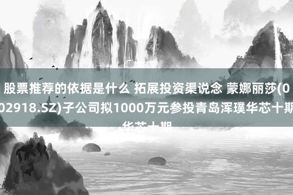 股票推荐的依据是什么 拓展投资渠说念 蒙娜丽莎(002918