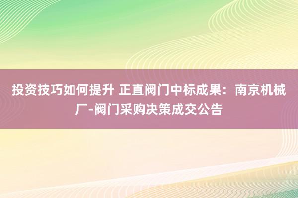 投资技巧如何提升 正直阀门中标成果：南京机械厂-阀门采购决策