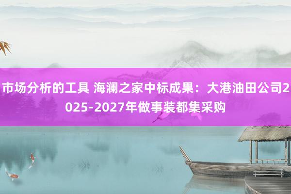 市场分析的工具 海澜之家中标成果：大港油田公司2025-20