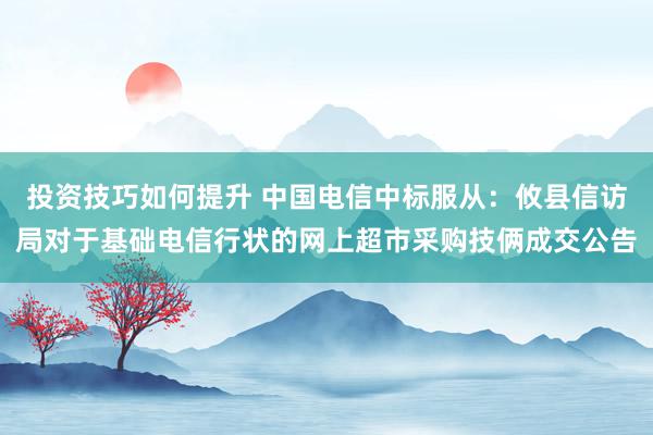 投资技巧如何提升 中国电信中标服从：攸县信访局对于基础电信行