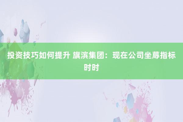 投资技巧如何提升 旗滨集团：现在公司坐蓐指标时时