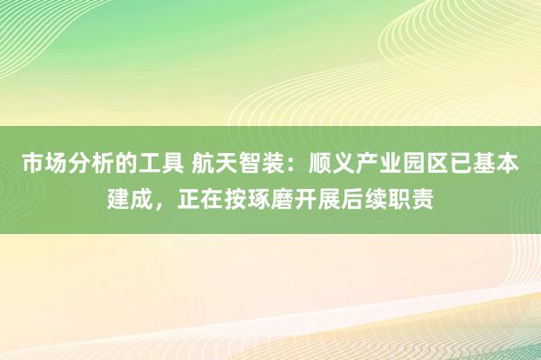 市场分析的工具 航天智装：顺义产业园区已基本建成，正在按琢磨开展后续职责