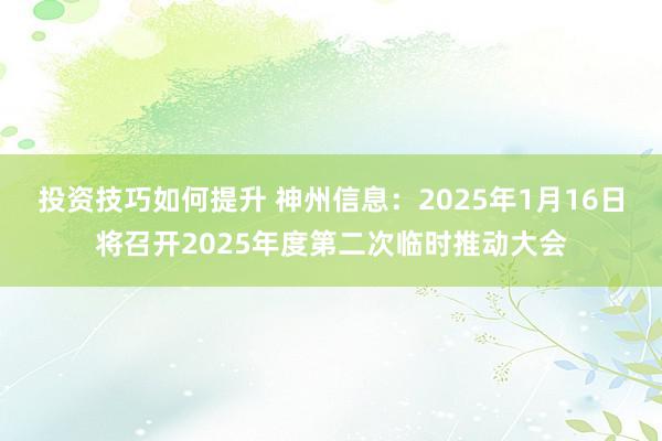 投资技巧如何提升 神州信息：2025年1月16日将召开202