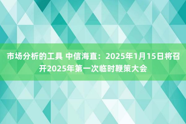 市场分析的工具 中信海直：2025年1月15日将召开2025