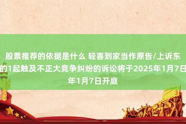 股票推荐的依据是什么 轻喜到家当作原告/上诉东谈主的1起触及不正大竞争纠纷的诉讼将于2025年1月7日开庭