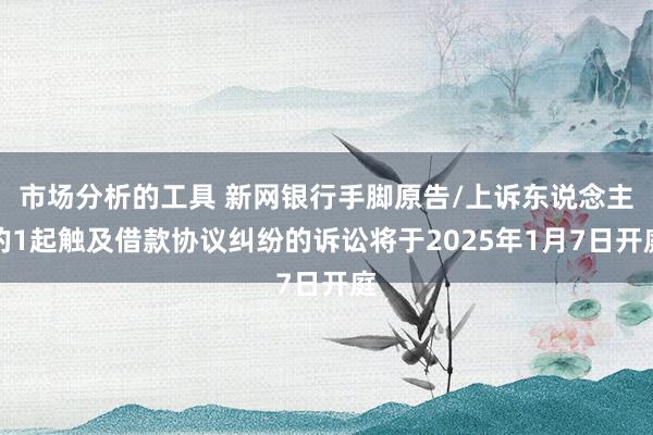 市场分析的工具 新网银行手脚原告/上诉东说念主的1起触及借款协议纠纷的诉讼将于2025年1月7日开庭