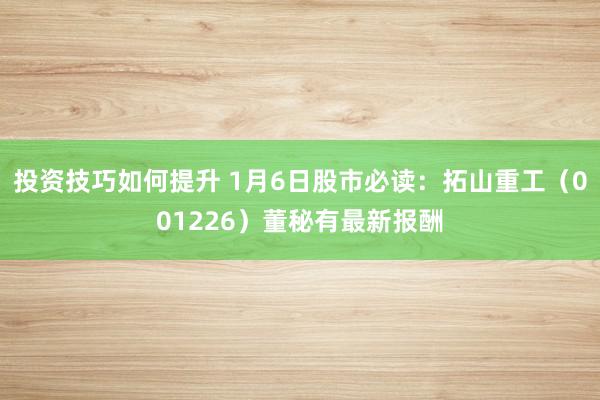 投资技巧如何提升 1月6日股市必读：拓山重工（001226）董秘有最新报酬