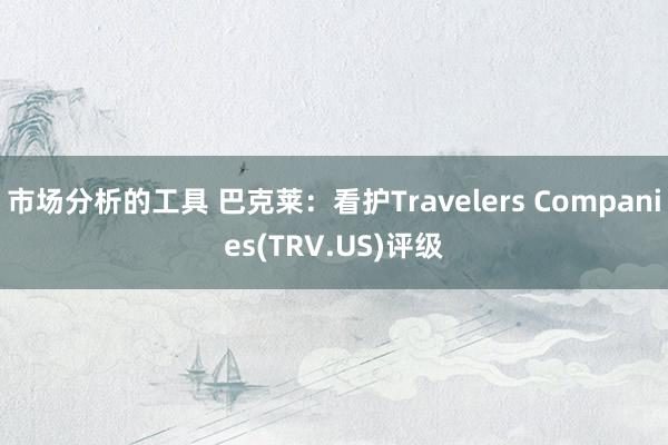 市场分析的工具 巴克莱：看护Travelers Companies(TRV.US)评级