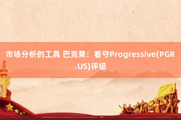 市场分析的工具 巴克莱：看守Progressive(PGR.US)评级