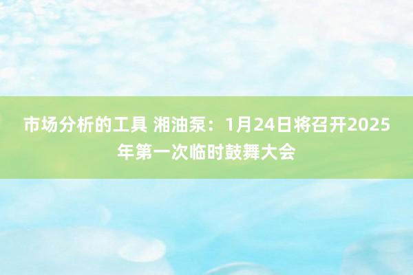 市场分析的工具 湘油泵：1月24日将召开2025年第一次临时