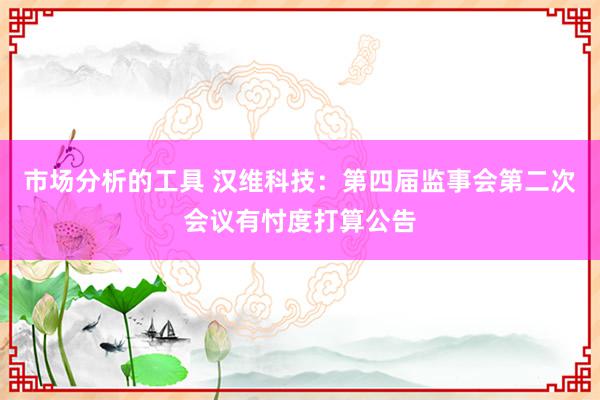 市场分析的工具 汉维科技：第四届监事会第二次会议有忖度打算公告