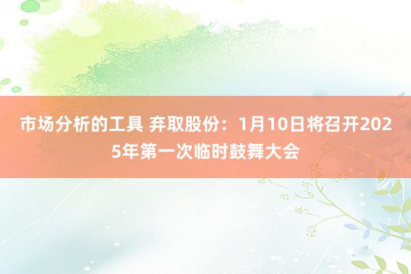 市场分析的工具 弃取股份：1月10日将召开2025年第一次临时鼓舞大会