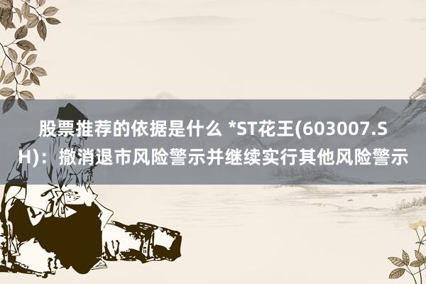 股票推荐的依据是什么 *ST花王(603007.SH)：撤消