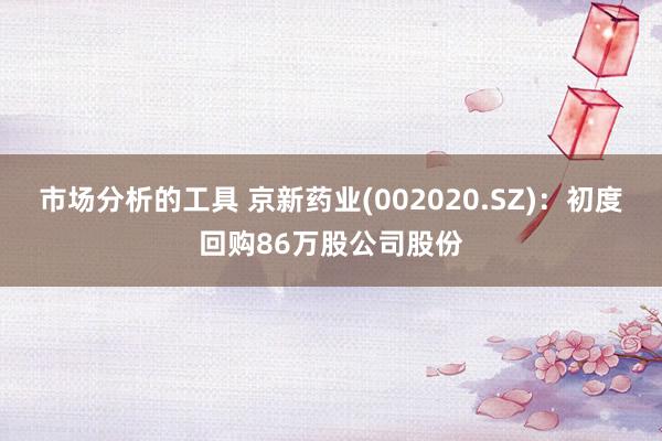 市场分析的工具 京新药业(002020.SZ)：初度回购86