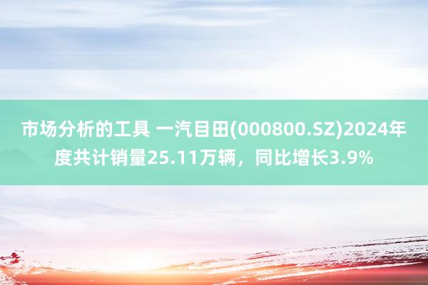 市场分析的工具 一汽目田(000800.SZ)2024年度共