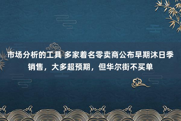 市场分析的工具 多家着名零卖商公布早期沐日季销售，大多超预期，但华尔街不买单