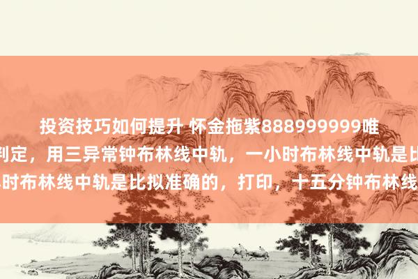 投资技巧如何提升 怀金拖紫888999999唯吾独尊，洗盘底线位置的判定，用三异常钟布林线中轨，一小时布林线中轨是比拟准确的，打印，十五分钟布林线是弗成的