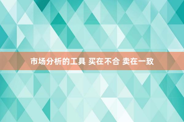 市场分析的工具 买在不合 卖在一致