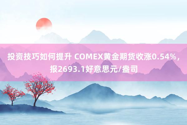 投资技巧如何提升 COMEX黄金期货收涨0.54%，报2693.1好意思元/盎司