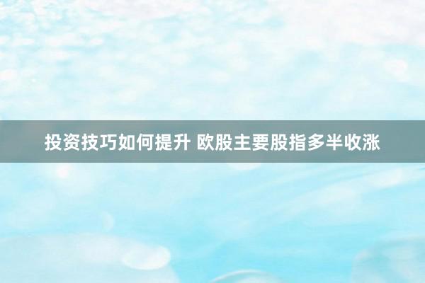 投资技巧如何提升 欧股主要股指多半收涨