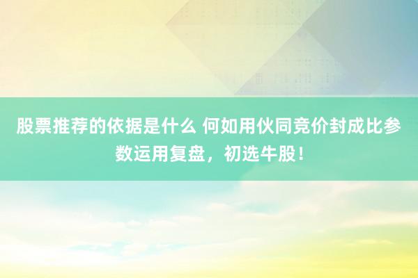 股票推荐的依据是什么 何如用伙同竞价封成比参数运用复盘，初选牛股！