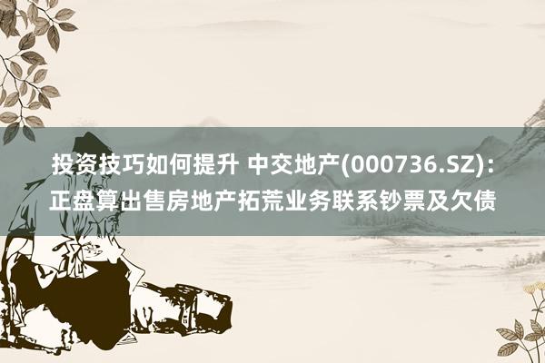 投资技巧如何提升 中交地产(000736.SZ)：正盘算出售房地产拓荒业务联系钞票及欠债