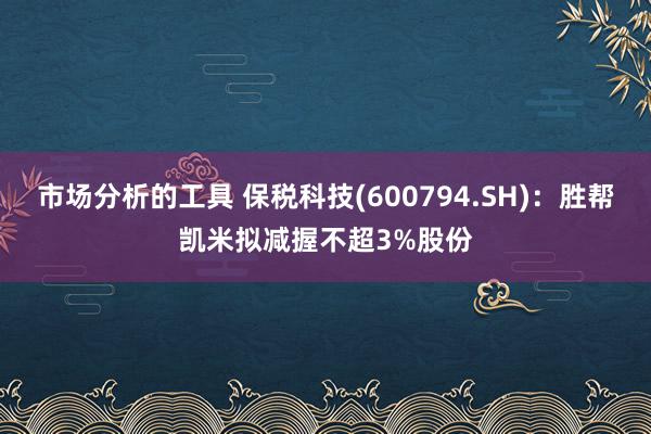 市场分析的工具 保税科技(600794.SH)：胜帮凯米拟减握不超3%股份