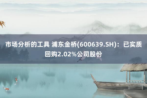 市场分析的工具 浦东金桥(600639.SH)：已实质回购2.02%公司股份