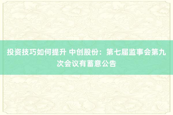 投资技巧如何提升 中创股份：第七届监事会第九次会议有蓄意公告