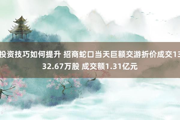 投资技巧如何提升 招商蛇口当天巨额交游折价成交1332.67万股 成交额1.31亿元