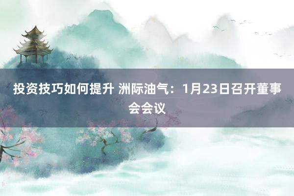 投资技巧如何提升 洲际油气：1月23日召开董事会会议