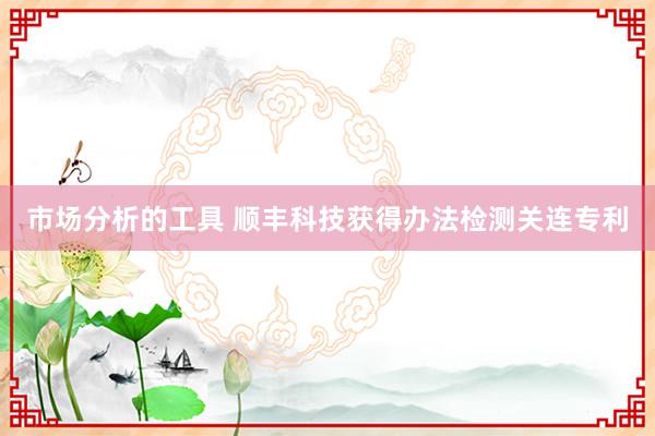 市场分析的工具 顺丰科技获得办法检测关连专利