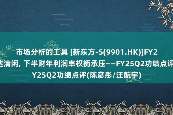 市场分析的工具 [新东方-S(9901.HK)]FY25Q2教悔业务发达清闲, 下半财年利润率权衡承压——FY25Q2功绩点评(陈彦彤/汪航宇)