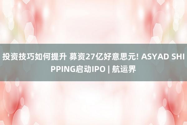 投资技巧如何提升 募资27亿好意思元! ASYAD SHIPPING启动IPO | 航运界