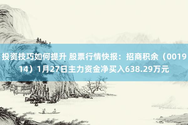 投资技巧如何提升 股票行情快报：招商积余（001914）1月27日主力资金净买入638.29万元