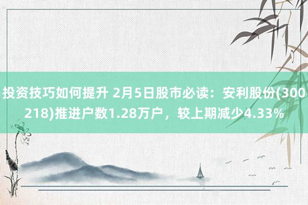 投资技巧如何提升 2月5日股市必读：安利股份(300218)