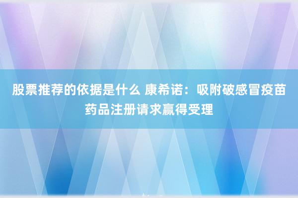 股票推荐的依据是什么 康希诺：吸附破感冒疫苗药品注册请求赢得受理