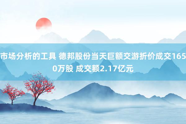 市场分析的工具 德邦股份当天巨额交游折价成交1650万股 成交额2.17亿元