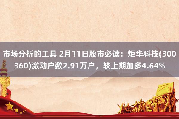 市场分析的工具 2月11日股市必读：炬华科技(300360)激动户数2.91万户，较上期加多4.64%