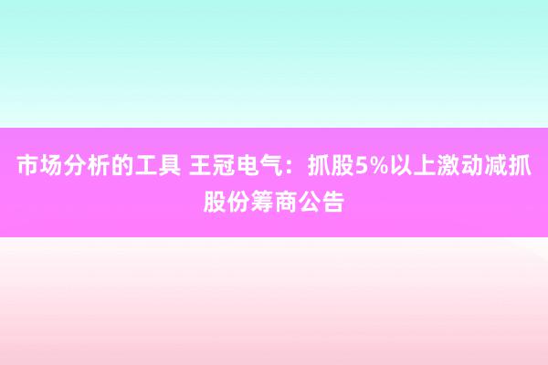 市场分析的工具 王冠电气：抓股5%以上激动减抓股份筹商公告