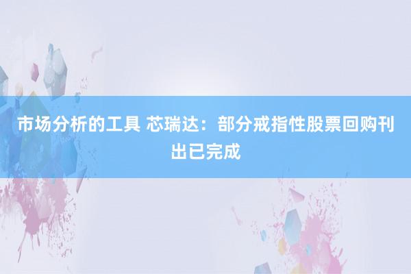 市场分析的工具 芯瑞达：部分戒指性股票回购刊出已完成