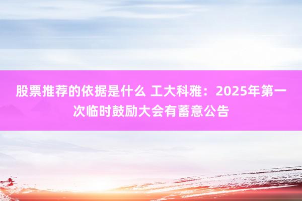 股票推荐的依据是什么 工大科雅：2025年第一次临时鼓励大会有蓄意公告