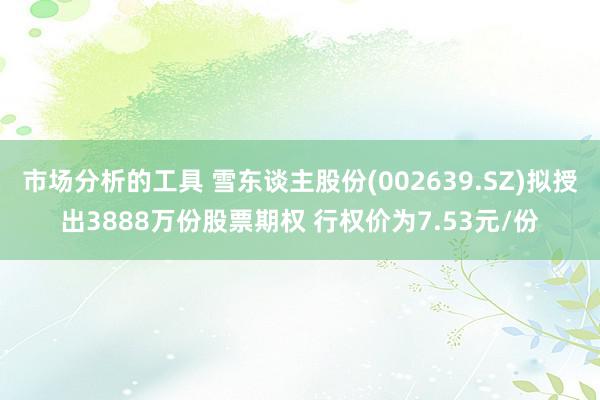 市场分析的工具 雪东谈主股份(002639.SZ)拟授出3888万份股票期权 行权价为7.53元/份