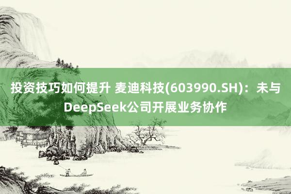 投资技巧如何提升 麦迪科技(603990.SH)：未与DeepSeek公司开展业务协作