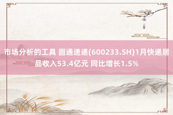 市场分析的工具 圆通速递(600233.SH)1月快递居品收入53.4亿元 同比增长1.5%