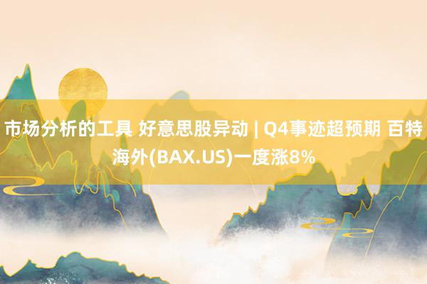 市场分析的工具 好意思股异动 | Q4事迹超预期 百特海外(BAX.US)一度涨8%