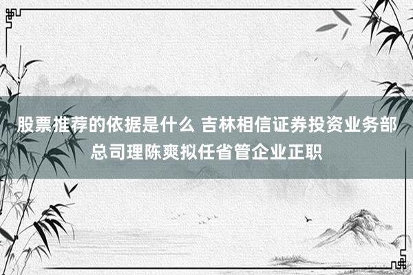 股票推荐的依据是什么 吉林相信证券投资业务部总司理陈爽拟任省管企业正职