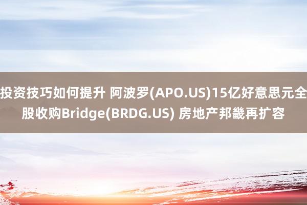 投资技巧如何提升 阿波罗(APO.US)15亿好意思元全股收购Bridge(BRDG.US) 房地产邦畿再扩容