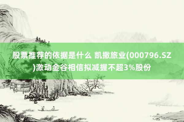 股票推荐的依据是什么 凯撒旅业(000796.SZ)激动金谷相信拟减握不超3%股份