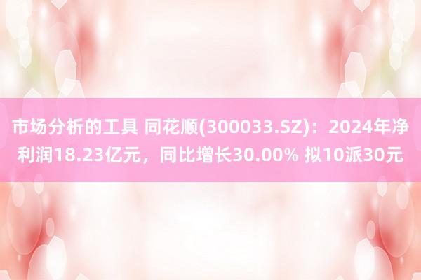 市场分析的工具 同花顺(300033.SZ)：2024年净利润18.23亿元，同比增长30.00% 拟10派30元